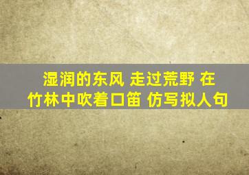 湿润的东风 走过荒野 在竹林中吹着口笛 仿写拟人句